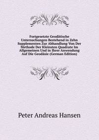 Fortgesetzte Geodatische Untersuchungen Bestehend in Zehn Supplementen Zur Abhandlung Von Der Methode Der Kleinsten Quadrate Im Allgemeinen Und in Ihrer Anwendung Auf Die Geodasie (German Edition)