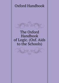 The Oxford Handbook of Logic. (Oxf. Aids to the Schools).