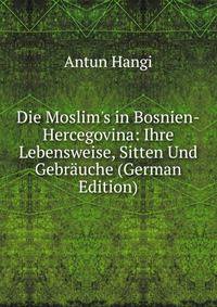 Die Moslim's in Bosnien-Hercegovina: Ihre Lebensweise, Sitten Und Gebr?uche (German Edition)