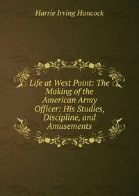 Life at West Point: The Making of the American Army Officer: His Studies, Discipline, and Amusements