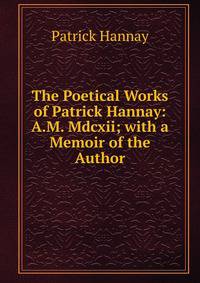 The Poetical Works of Patrick Hannay: A.M. Mdcxii; with a Memoir of the Author