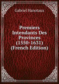 Premiers Intendants Des Provinces (1550-1631) (French Edition)