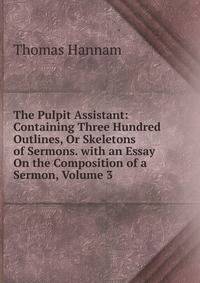 The Pulpit Assistant: Containing Three Hundred Outlines, Or Skeletons of Sermons. with an Essay On the Composition of a Sermon, Volume 3