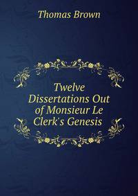 Twelve Dissertations Out of Monsieur Le Clerk's Genesis .