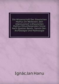 Die Wissenschaft Des Slawischen Mythus Im Weitesten, Den Altpreussisch-Lithauischen Mythus Mitumfassenden Sinne: Nach Quellen Bearb., Sammt Der . Archaologie Und Mythologie.