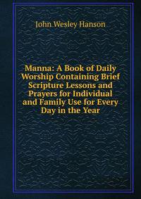 Manna: A Book of Daily Worship Containing Brief Scripture Lessons and Prayers for Individual and Family Use for Every Day in the Year