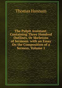 The Pulpit Assistant: Containing Three Hundred Outlines, Or Skeletons of Sermons. with an Essay On the Composition of a Sermon, Volume 1
