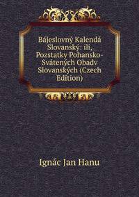 Bajeslovny Kalenda Slovansky: ili, Pozstatky Pohansko-Svatenych Obadv Slovanskych (Czech Edition)