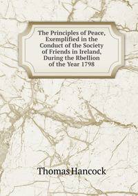 The Principles of Peace, Exemplified in the Conduct of the Society of Friends in Ireland, During the Rbellion of the Year 1798