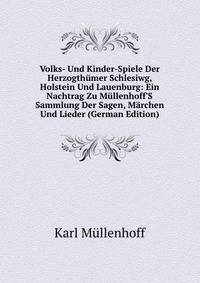 Volks- Und Kinder-Spiele Der Herzogth?mer Schlesiwg, Holstein Und Lauenburg: Ein Nachtrag Zu M?llenhoff'S Sammlung Der Sagen, M?rchen Und Lieder (German Edition)