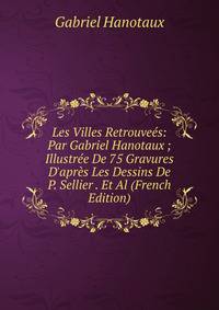 Les Villes Retrouve?s: Par Gabriel Hanotaux ; Illustr?e De 75 Gravures D'apr?s Les Dessins De P. Sellier . Et Al (French Edition)