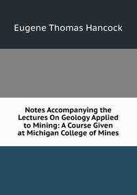 Notes Accompanying the Lectures On Geology Applied to Mining: A Course Given at Michigan College of Mines