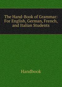 The Hand-Book of Grammar: For English, German, French, and Italian Students