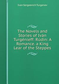 The Novels and Stories of Ivan Turgenieff: Rudin: A Romance. a King Lear of the Steppes