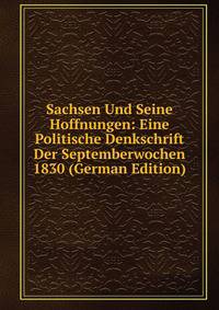 Sachsen Und Seine Hoffnungen: Eine Politische Denkschrift Der Septemberwochen 1830 (German Edition)