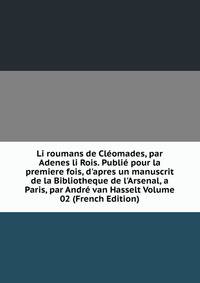 Li roumans de Cl?omades, par Adenes li Rois. Publi? pour la premiere fois, d'apres un manuscrit de la Bibliotheque de l'Arsenal, a Paris, par Andr? van Hasselt Volume 02 (French Edition)