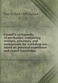 Cassell's cyclopaedia of mechanics: containing receipts, processes, and memoranda for workshop use, based on personal experience and expert knowledge
