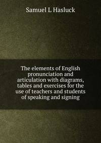 The elements of English pronunciation and articulation with diagrams, tables and exercises for the use of teachers and students of speaking and signing