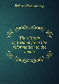 The history of Ireland from the reformation to the union