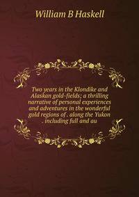Two years in the Klondike and Alaskan gold-fields; a thrilling narrative of personal experiences and adventures in the wonderful gold regions of . along the Yukon . including full and au