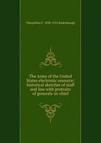 The Army of the United States electronic resource: historical sketches of staff and line with protraits of generals-in-chief