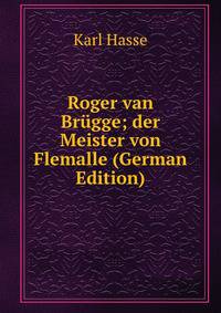 Roger van Brugge; der Meister von Flemalle (German Edition)