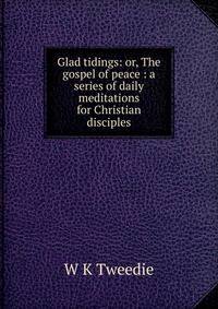 Glad tidings: or, The gospel of peace : a series of daily meditations for Christian disciples
