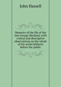 Memoirs of the life of the late George Morland; with critical and descriptive observations on the whole of his works hitherto before the public