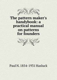 The pattern maker's handybook: a practical manual on patterns for founders.
