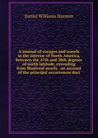 A journal of voyages and travels in the interior of North America, between the 47th and 58th degrees of north latitude, extending from Montreal nearly . an account of the principal occurrences duri