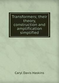 Transformers; their theory, construction and amplification simplified