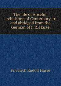 The life of Anselm, archbishop of Canterbury, tr. and abridged from the German of F.R. Hasse