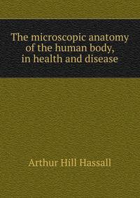 The microscopic anatomy of the human body, in health and disease