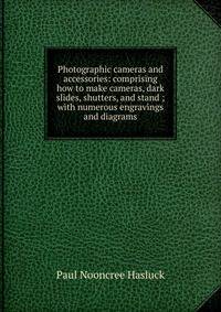 Photographic cameras and accessories: comprising how to make cameras, dark slides, shutters, and stand ; with numerous engravings and diagrams