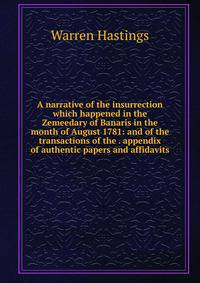 A narrative of the insurrection which happened in the Zemeedary of Banaris in the month of August 1781: and of the transactions of the . appendix of authentic papers and affidavits