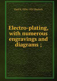 Electro-plating, with numerous engravings and diagrams ;