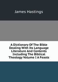 A Dictionary Of The Bible Dealing With Its Language Literature And Contents Including The Biblical Theology Volume I A Feasts