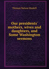 Our presidents' mothers, wives and daughters, and Some Washington sermons
