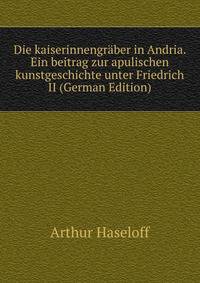 Die kaiserinnengraber in Andria. Ein beitrag zur apulischen kunstgeschichte unter Friedrich II (German Edition)