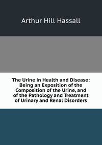 The Urine in Health and Disease: Being an Exposition of the Composition of the Urine, and of the Pathology and Treatment of Urinary and Renal Disorders