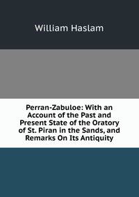 Perran-Zabuloe: With an Account of the Past and Present State of the Oratory of St. Piran in the Sands, and Remarks On Its Antiquity