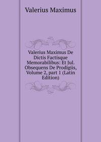 Valerius Maximus De Dictis Factisque Memorabilibus: Et Jul. Obsequens De Prodigiis, Volume 2, part 1 (Latin Edition)