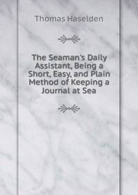 The Seaman's Daily Assistant, Being a Short, Easy, and Plain Method of Keeping a Journal at Sea