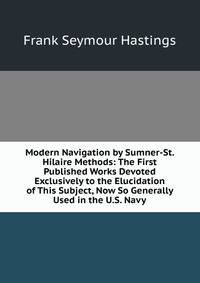 Modern Navigation by Sumner-St. Hilaire Methods: The First Published Works Devoted Exclusively to the Elucidation of This Subject, Now So Generally Used in the U.S. Navy