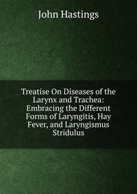 Treatise On Diseases of the Larynx and Trachea: Embracing the Different Forms of Laryngitis, Hay Fever, and Laryngismus Stridulus