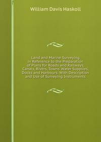 Land and Marine Surveying in Reference to the Preparation of Plans for Roads and Railways, Canals, Rivers, Towns' Water Supplies, Docks and Harbours: With Description and Use of Surveying Instruments