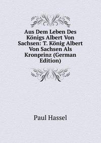 Aus Dem Leben Des Konigs Albert Von Sachsen: T. Konig Albert Von Sachsen Als Kronprinz (German Edition)