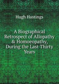 A Biographical Retrospect of Allopathy &amp; Homoeopathy, During the Last Thirty Years