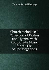 Church Melodies: A Collection of Psalms and Hymns, with Appropriate Music, for the Use of Congregations