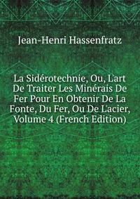 La Sid?rotechnie, Ou, L'art De Traiter Les Min?rais De Fer Pour En Obtenir De La Fonte, Du Fer, Ou De L'acier, Volume 4 (French Edition)